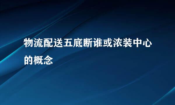 物流配送五底断谁或浓装中心的概念