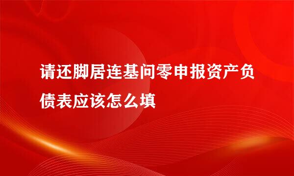 请还脚居连基问零申报资产负债表应该怎么填