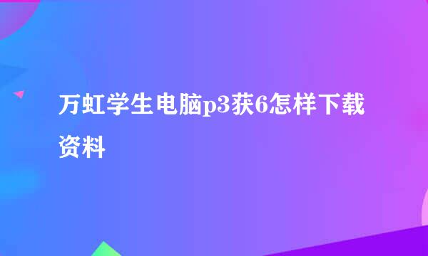 万虹学生电脑p3获6怎样下载资料