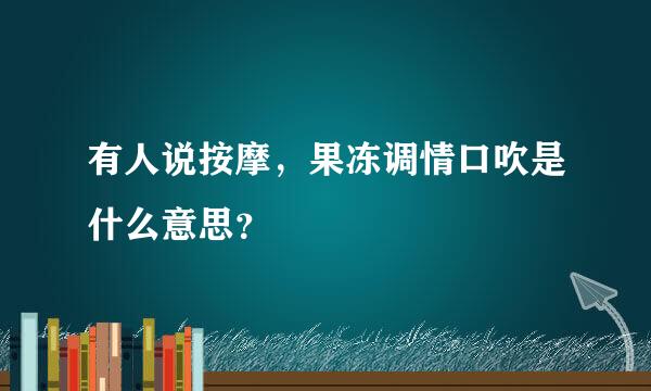 有人说按摩，果冻调情口吹是什么意思？