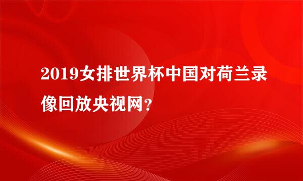 2019女排世界杯中国对荷兰录像回放央视网？