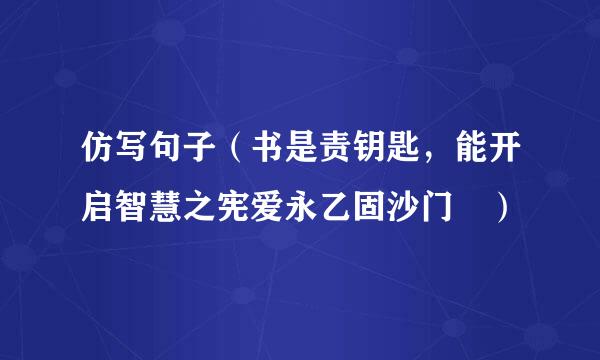 仿写句子（书是责钥匙，能开启智慧之宪爱永乙固沙门 ）