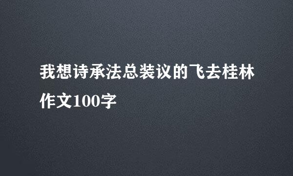 我想诗承法总装议的飞去桂林作文100字