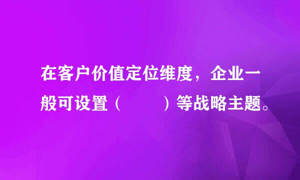 在客户价值定位维度，企业一般可设置（  ）等战略主题。