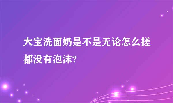 大宝洗面奶是不是无论怎么搓都没有泡沫?