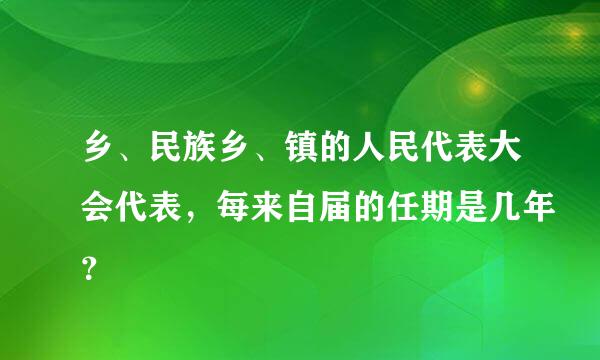 乡、民族乡、镇的人民代表大会代表，每来自届的任期是几年？