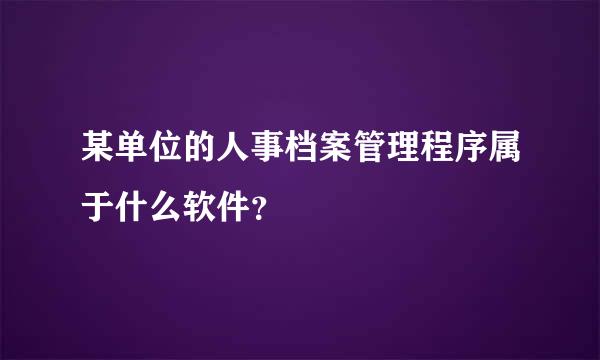 某单位的人事档案管理程序属于什么软件？