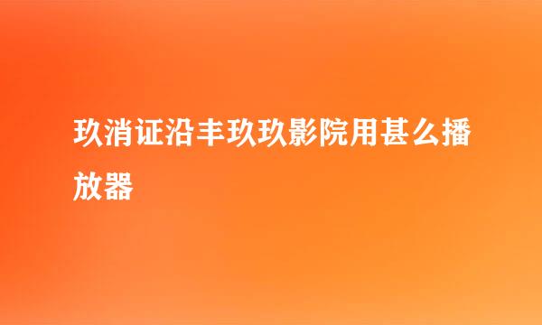 玖消证沿丰玖玖影院用甚么播放器