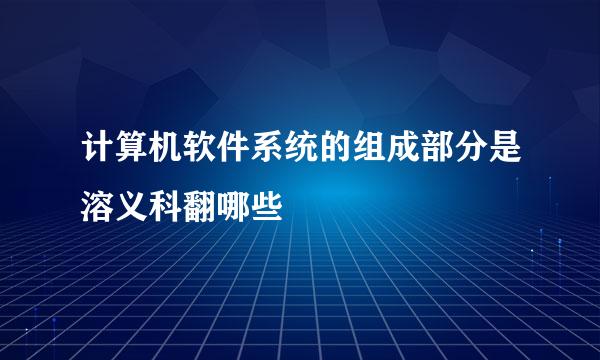 计算机软件系统的组成部分是溶义科翻哪些