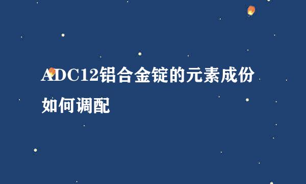 ADC12铝合金锭的元素成份如何调配