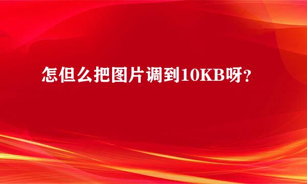 怎但么把图片调到10KB呀？