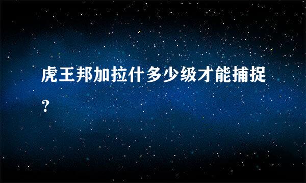 虎王邦加拉什多少级才能捕捉？