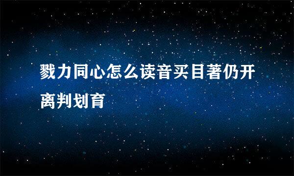 戮力同心怎么读音买目著仍开离判划育