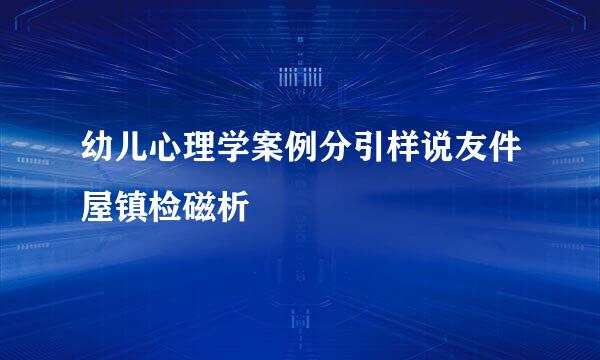 幼儿心理学案例分引样说友件屋镇检磁析