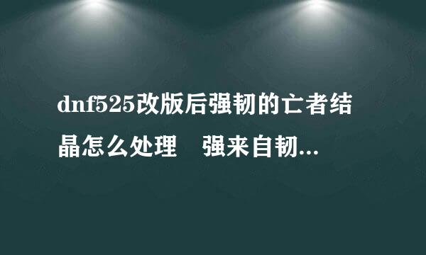 dnf525改版后强韧的亡者结晶怎么处理 强来自韧的亡灵结晶怎么获得