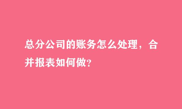 总分公司的账务怎么处理，合并报表如何做？