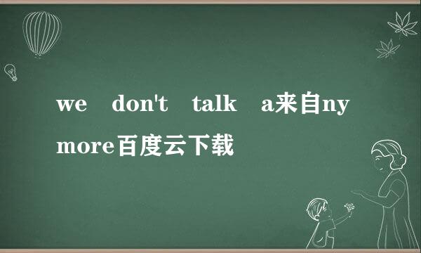 we don't talk a来自nymore百度云下载