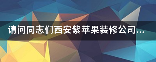 请问同志们西安紫苹果装修公司怎么样