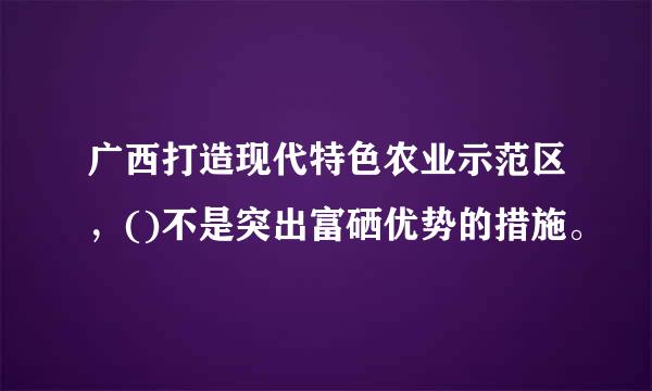 广西打造现代特色农业示范区，()不是突出富硒优势的措施。