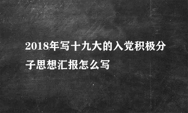 2018年写十九大的入党积极分子思想汇报怎么写