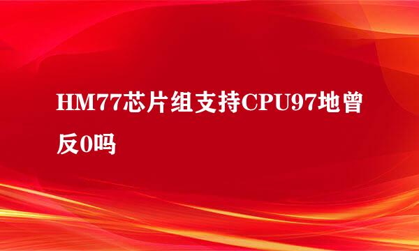 HM77芯片组支持CPU97地曾反0吗