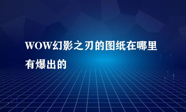 WOW幻影之刃的图纸在哪里有爆出的