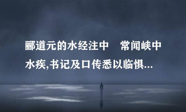 郦道元的水经注中 常闻峡中水疾,书记及口传悉以临惧相戒,曾无称有山水之美也的翻译 急！！