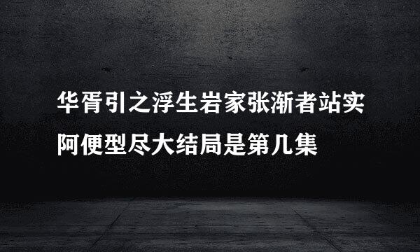 华胥引之浮生岩家张渐者站实阿便型尽大结局是第几集