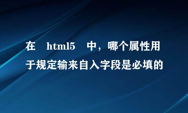 在 html5 中，哪个属性用于规定输来自入字段是必填的