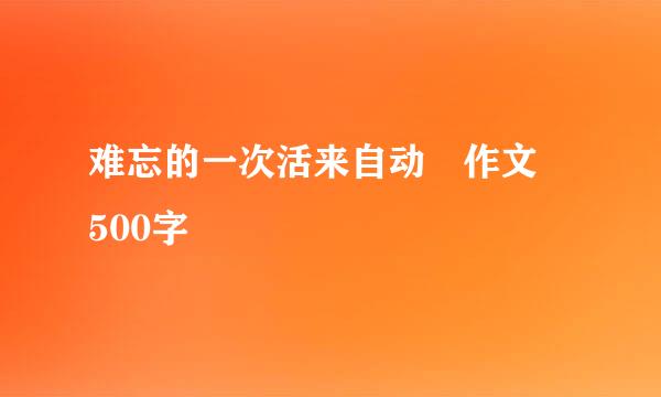 难忘的一次活来自动 作文 500字