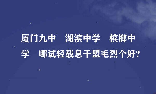 厦门九中 湖滨中学 槟榔中学 哪试轻载息干盟毛烈个好?