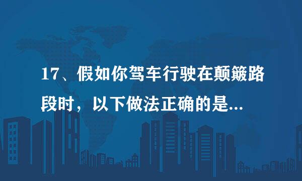 17、假如你驾车行驶在颠簸路段时，以下做法正确的是什么？ A、挂低档档位缓抬概加速踏板 B