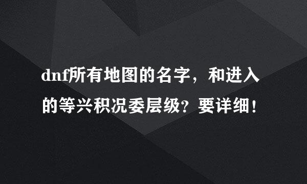 dnf所有地图的名字，和进入的等兴积况委层级？要详细！