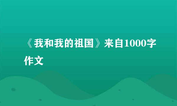 《我和我的祖国》来自1000字作文