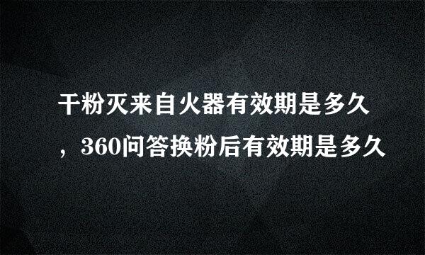 干粉灭来自火器有效期是多久，360问答换粉后有效期是多久