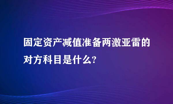 固定资产减值准备两激亚雷的对方科目是什么?