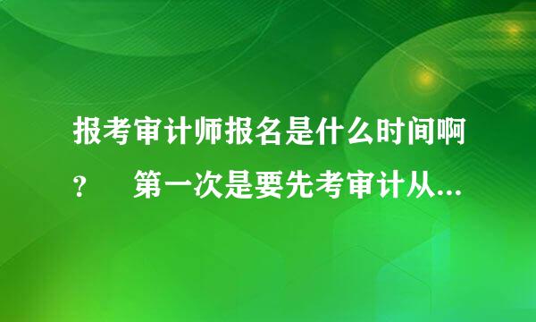 报考审计师报名是什么时间啊？ 第一次是要先考审计从业资格还是直接考初级审计啊？？到哪里去报名啊 ？什么部门啊？？有报考过的人 麻烦你告诉我一下 谢谢