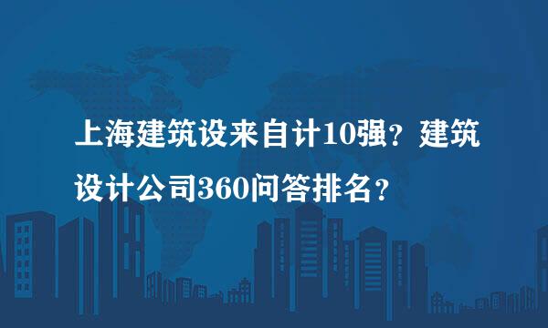 上海建筑设来自计10强？建筑设计公司360问答排名？