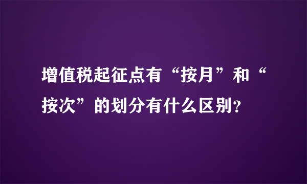 增值税起征点有“按月”和“按次”的划分有什么区别？