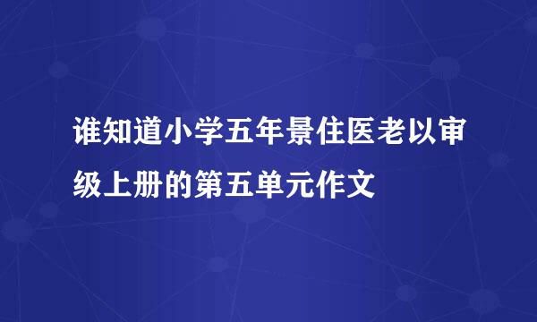 谁知道小学五年景住医老以审级上册的第五单元作文