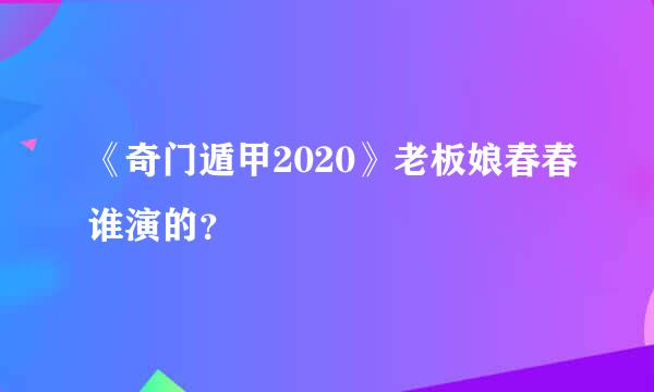 《奇门遁甲2020》老板娘春春谁演的？