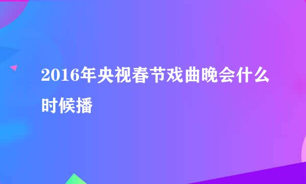 2016年央视春节戏曲晚会什么时候播