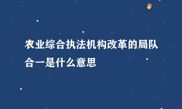 农业综合执法机构改革的局队合一是什么意思