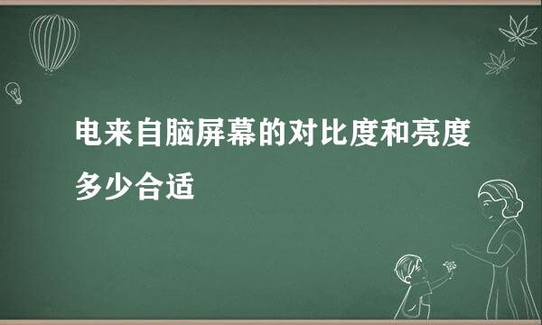 电来自脑屏幕的对比度和亮度多少合适