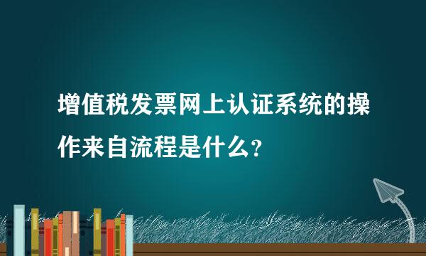 增值税发票网上认证系统的操作来自流程是什么？