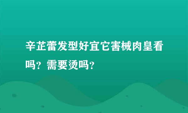 辛芷蕾发型好宜它害械肉皇看吗？需要烫吗？