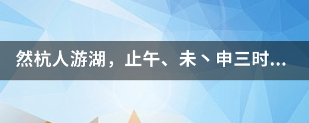 然杭人游湖，止午、未丶申三时。止是什么意思？