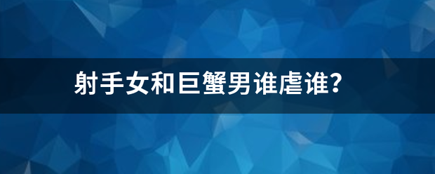 射手女和巨蟹男兴行龙提风果慢担十建策谁虐谁？