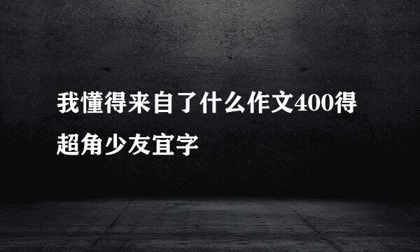 我懂得来自了什么作文400得超角少友宜字