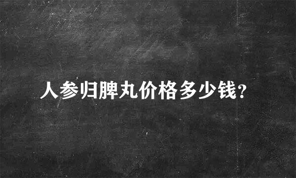 人参归脾丸价格多少钱？